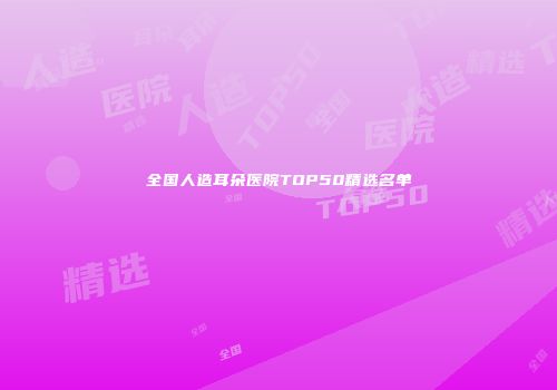 全国人造耳朵医院TOP50精选名单