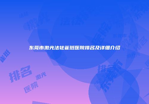 东莞市激光法祛雀斑医院排名及详细介绍