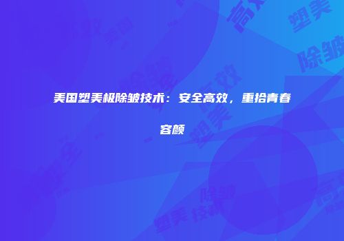 美国塑美极除皱技术：安全高效，重拾青春容颜