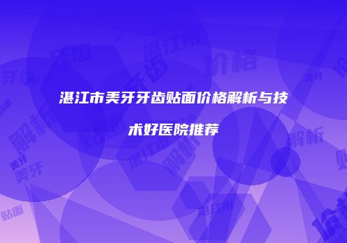 湛江市美牙牙齿贴面价格解析与技术好医院推荐