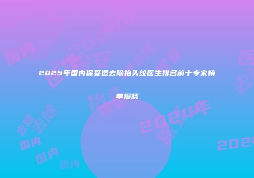 2025年国内保妥适去除抬头纹医生排名前十专家榜单揭晓