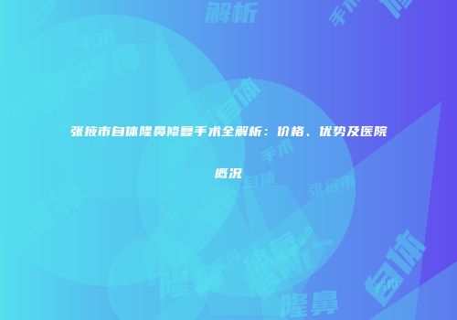 张掖市自体隆鼻修复手术全解析：价格、优势及医院概况