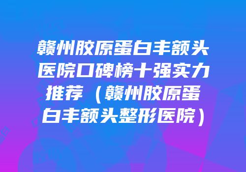 赣州胶原蛋白丰额头医院口碑榜十强实力推荐（赣州胶原蛋白丰额头整形医院）