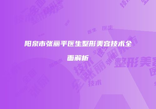 阳泉市张丽平医生整形美容技术全面解析