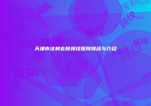 天津市注射去除颈纹医院排名与介绍
