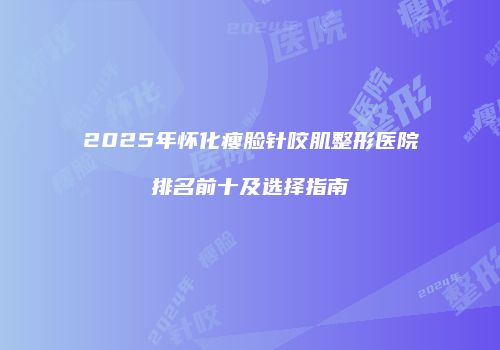 2025年怀化瘦脸针咬肌整形医院排名前十及选择指南