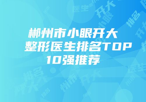 郴州市小眼开大整形医生排名TOP10强推荐