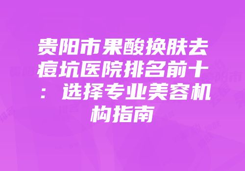 贵阳市果酸换肤去痘坑医院排名前十：选择专业美容机构指南