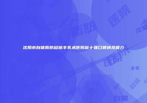 沈阳市自体脂肪移植丰乳术医院前十强口碑榜及简介