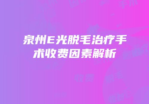 泉州E光脱毛治疗手术收费因素解析