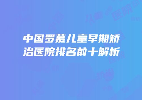 中国罗慕儿童早期矫治医院排名前十解析