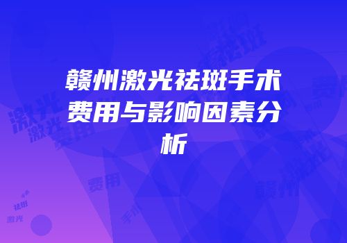赣州激光祛斑手术费用与影响因素分析