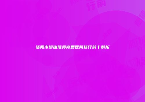 洛阳市膨体隆鼻修复医院排行前十解析