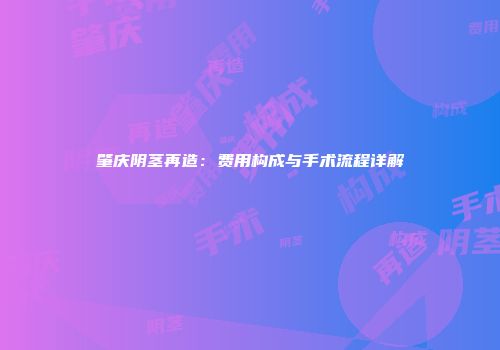 肇庆阴茎再造：费用构成与手术流程详解