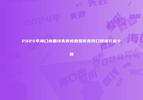 2025年海口市眼线失败修复整形医院口碑排行前十强