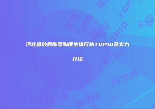 河北省玻尿酸隆胸医生排行榜TOP10及实力介绍
