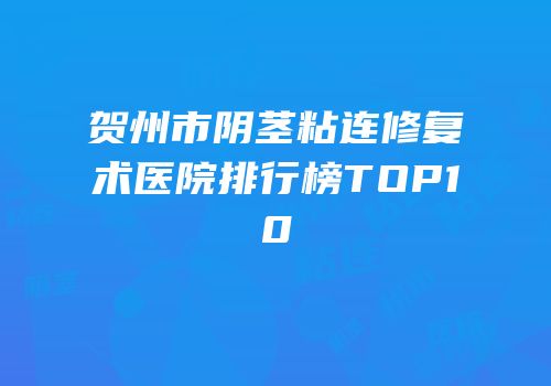 贺州市阴茎粘连修复术医院排行榜TOP10