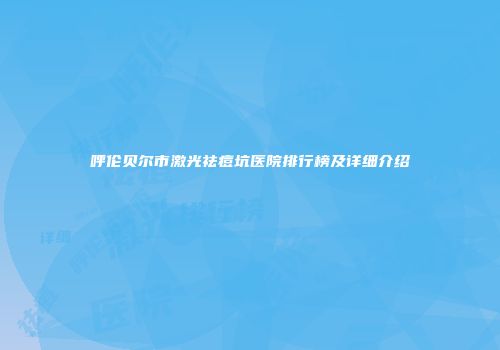呼伦贝尔市激光祛痘坑医院排行榜及详细介绍
