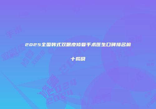2025全国韩式双眼皮修复手术医生口碑排名前十揭晓