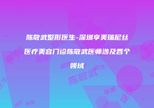 陈敬武整形医生-深圳享美瑞尼丝医疗美容门诊陈敬武医师涉及各个领域