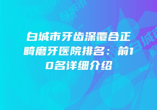 白城市牙齿深覆合正畸磨牙医院排名：前10名详细介绍