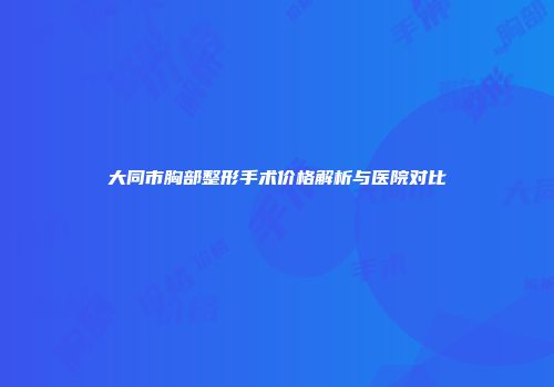 大同市胸部整形手术价格解析与医院对比