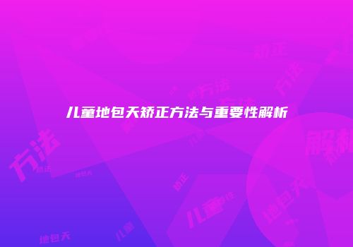 儿童地包天矫正方法与重要性解析