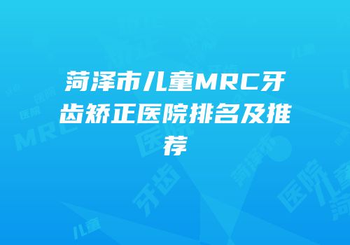 菏泽市儿童MRC牙齿矫正医院排名及推荐