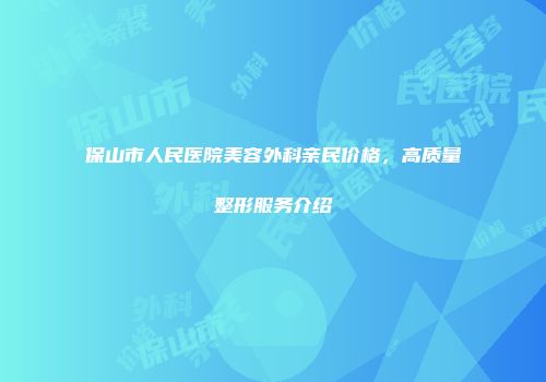 保山市人民医院美容外科亲民价格，高质量整形服务介绍