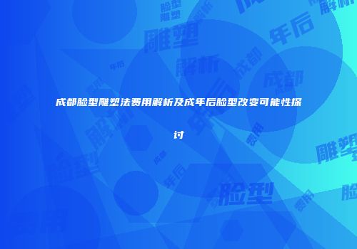成都脸型雕塑法费用解析及成年后脸型改变可能性探讨