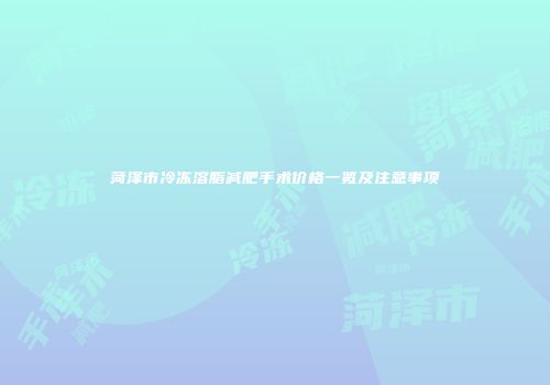 菏泽市冷冻溶脂减肥手术价格一览及注意事项