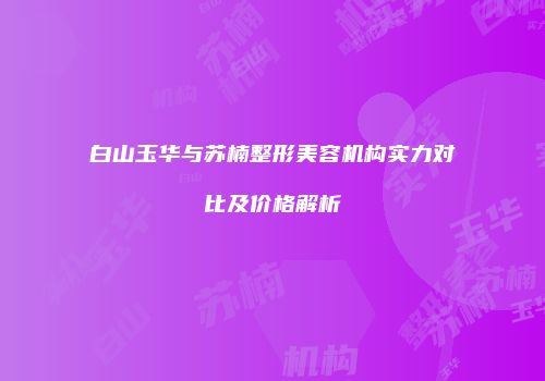 白山玉华与苏楠整形美容机构实力对比及价格解析