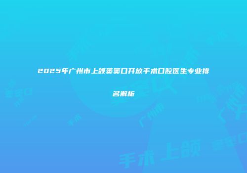 2025年广州市上颌窦窦口开放手术口腔医生专业排名解析