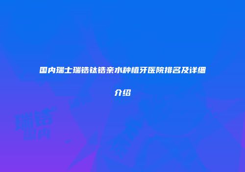 国内瑞士瑞锆钛锆亲水种植牙医院排名及详细介绍