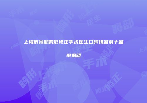 上海市鼻部畸形修正手术医生口碑排名前十名单揭晓