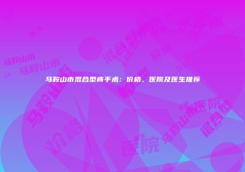 马鞍山市混合型痔手术：价格、医院及医生推荐
