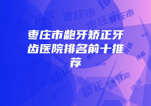 枣庄市龅牙矫正牙齿医院排名前十推荐