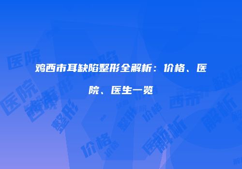 鸡西市耳缺陷整形全解析：价格、医院、医生一览