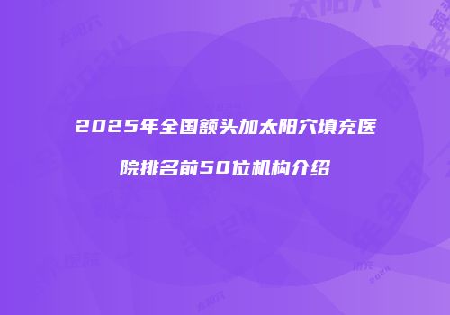 2025年全国额头加太阳穴填充医院排名前50位机构介绍