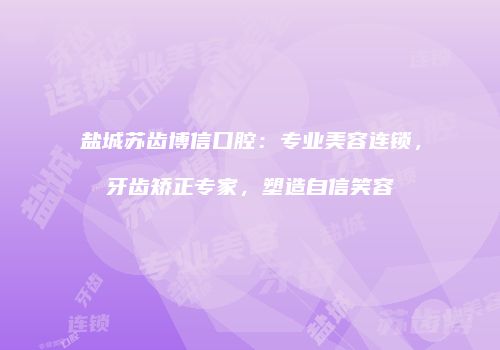 盐城苏齿博信口腔：专业美容连锁，牙齿矫正专家，塑造自信笑容