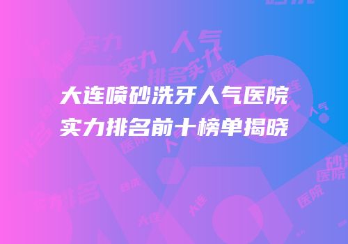 大连喷砂洗牙人气医院实力排名前十榜单揭晓