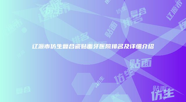 辽源市仿生复合瓷贴面牙医院排名及详细介绍