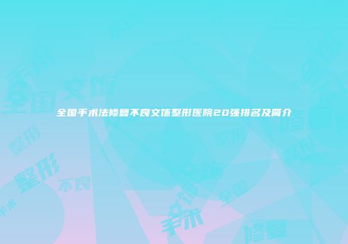 全国手术法修复不良文饰整形医院20强排名及简介