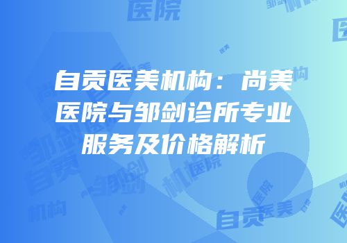 自贡医美机构：尚美医院与邹剑诊所专业服务及价格解析