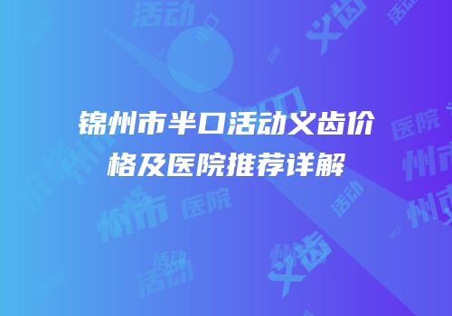 锦州市半口活动义齿价格及医院推荐详解