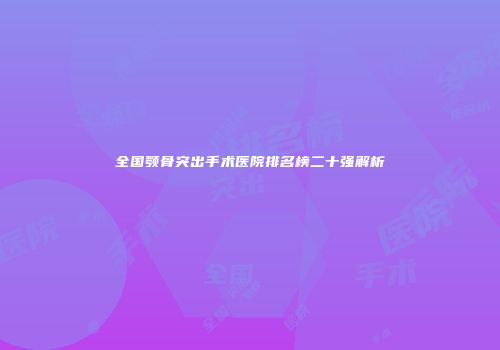 全国颚骨突出手术医院排名榜二十强解析