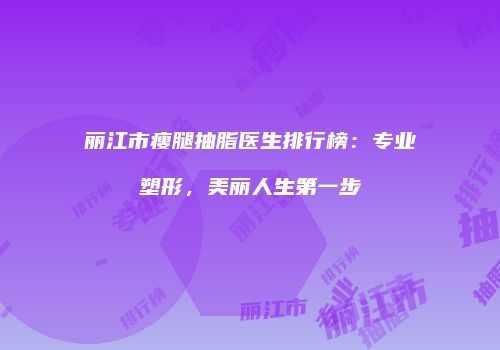 丽江市瘦腿抽脂医生排行榜：专业塑形，美丽人生第一步