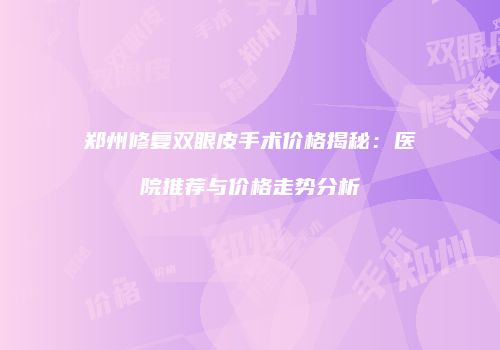 郑州修复双眼皮手术价格揭秘：医院推荐与价格走势分析