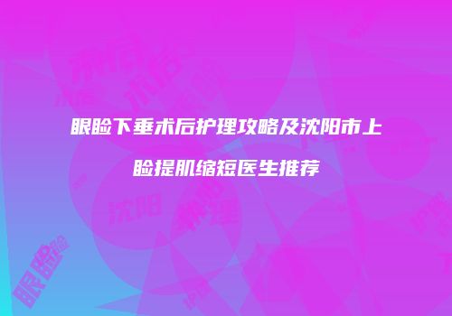 眼睑下垂术后护理攻略及沈阳市上睑提肌缩短医生推荐