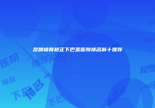 昆明植骨矫正下巴歪医院排名前十推荐